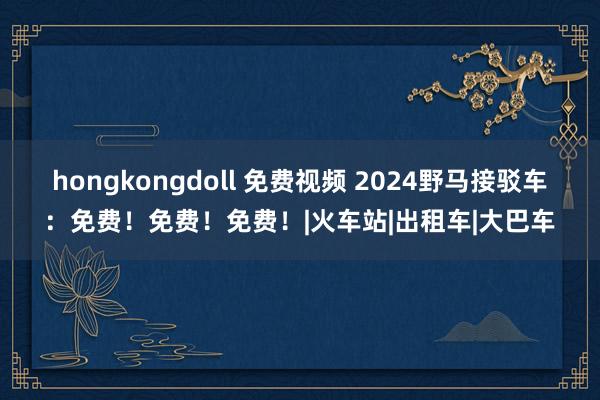 hongkongdoll 免费视频 2024野马接驳车：免费！免费！免费！|火车站|出租车|大巴车
