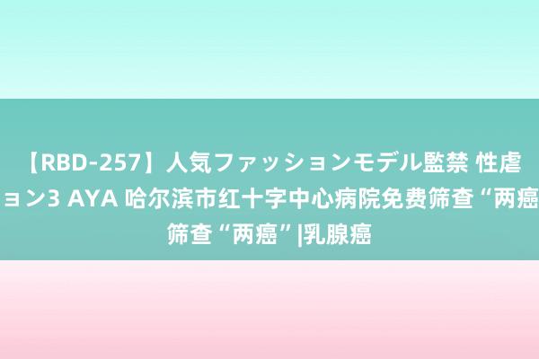 【RBD-257】人気ファッションモデル監禁 性虐コレクション3 AYA 哈尔滨市红十字中心病院免费筛查“两癌”|乳腺癌