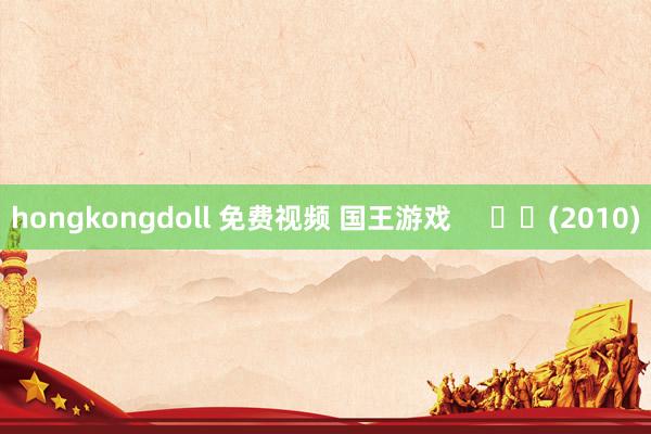 hongkongdoll 免费视频 国王游戏 (2010)