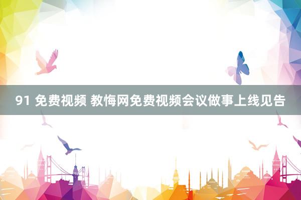 91 免费视频 教悔网免费视频会议做事上线见告
