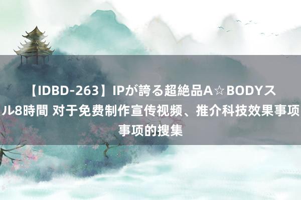 【IDBD-263】IPが誇る超絶品A☆BODYスペシャル8時間 对于免费制作宣传视频、推介科技效果事项的搜集