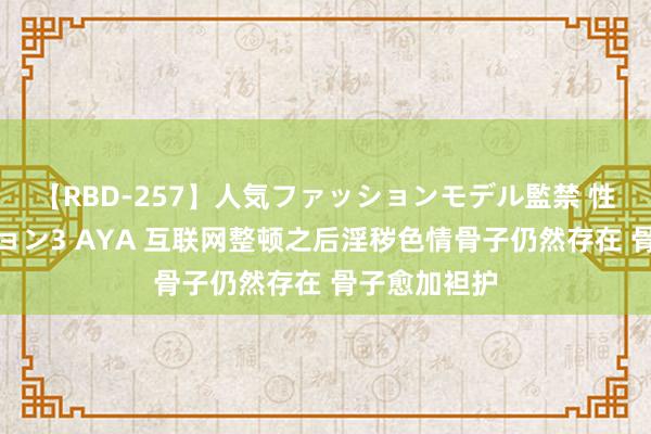 【RBD-257】人気ファッションモデル監禁 性虐コレクション3 AYA 互联网整顿之后淫秽色情骨子仍然存在 骨子愈加袒护