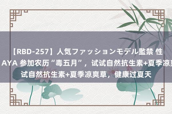 【RBD-257】人気ファッションモデル監禁 性虐コレクション3 AYA 参加农历“毒五月”，试试自然抗生素+夏季凉爽草，健康过夏天