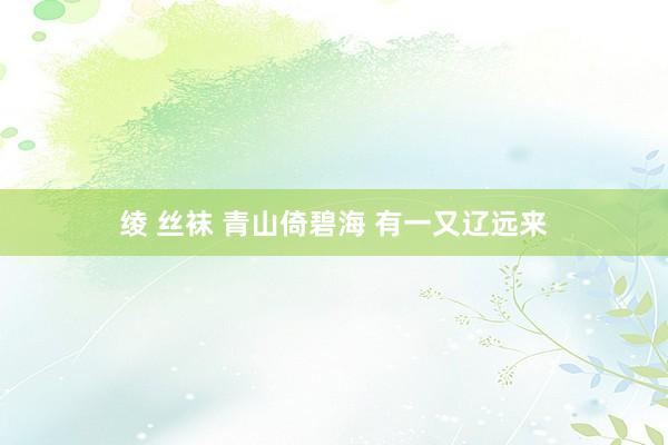 绫 丝袜 青山倚碧海 有一又辽远来