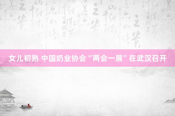 女儿初熟 中国奶业协会“两会一展”在武汉召开