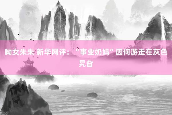 呦女朱朱 新华网评：“事业奶妈”因何游走在灰色旯旮