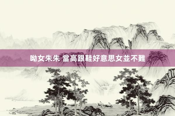 呦女朱朱 當高跟鞋好意思女並不難