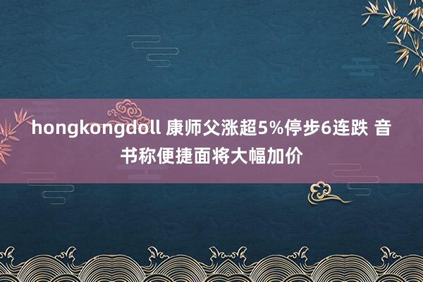 hongkongdoll 康师父涨超5%停步6连跌 音书称便捷面将大幅加价