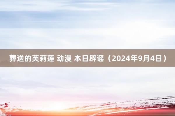 葬送的芙莉莲 动漫 本日辟谣（2024年9月4日）
