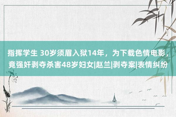 指挥学生 30岁须眉入狱14年，为下载色情电影，竟强奸剥夺杀害48岁妇女|赵兰|剥夺案|表情纠纷