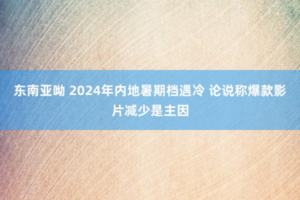 东南亚呦 2024年内地暑期档遇冷 论说称爆款影片减少是主因
