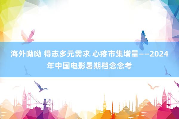 海外呦呦 得志多元需求 心疼市集增量——2024年中国电影暑期档念念考