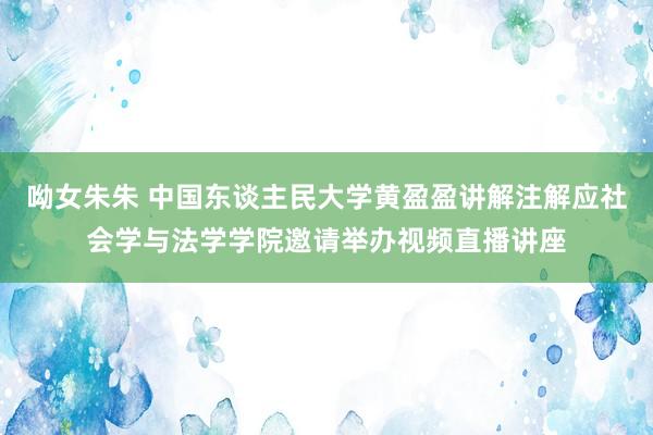 呦女朱朱 中国东谈主民大学黄盈盈讲解注解应社会学与法学学院邀请举办视频直播讲座