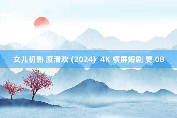 女儿初熟 渡清欢 (2024)  4K 横屏短剧 更 08