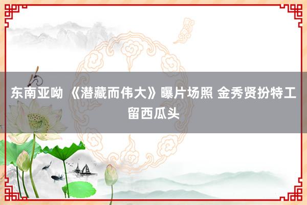 东南亚呦 《潜藏而伟大》曝片场照 金秀贤扮特工留西瓜头