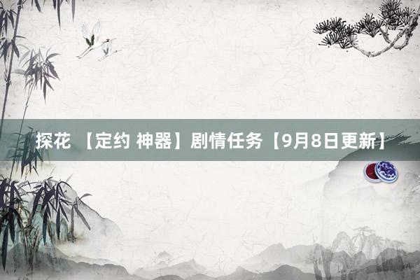 探花 【定约 神器】剧情任务【9月8日更新】