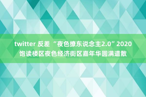 twitter 反差 “夜色撩东说念主2.0”2020饱读楼区夜色经济街区嘉年华圆满遣散