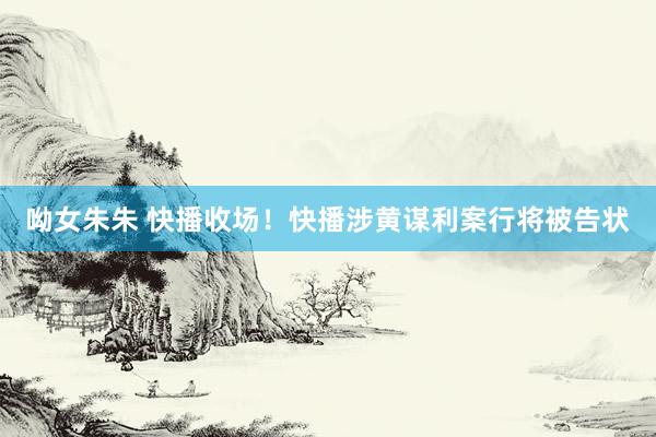 呦女朱朱 快播收场！快播涉黄谋利案行将被告状