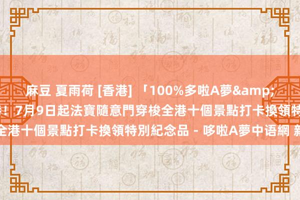 麻豆 夏雨荷 [香港] 「100%多啦A夢&FRIENDS」隨意門在香港！7月9日起法寶隨意門穿梭全港十個景點　打卡換領特別紀念品 - 哆啦A夢中语網 新聞