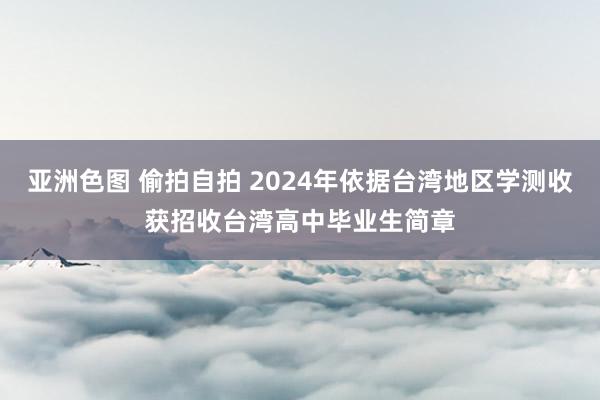 亚洲色图 偷拍自拍 2024年依据台湾地区学测收获招收台湾高中毕业生简章