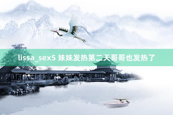 lissa_sex5 妹妹发热第二天哥哥也发热了