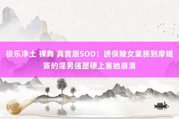 极乐净土 裸舞 真實版SOD！誘保險女業務到摩鐵簽約　淫男強壓硬上害她崩潰