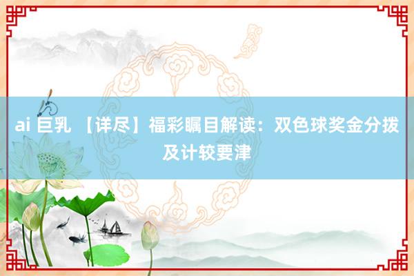 ai 巨乳 【详尽】福彩瞩目解读：双色球奖金分拨及计较要津