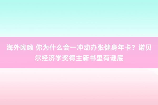 海外呦呦 你为什么会一冲动办张健身年卡？诺贝尔经济学奖得主新书里有谜底