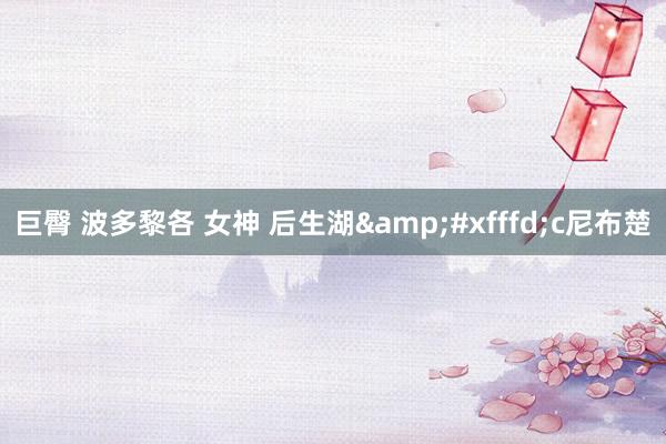 巨臀 波多黎各 女神 后生湖&#xfffd;c尼布楚