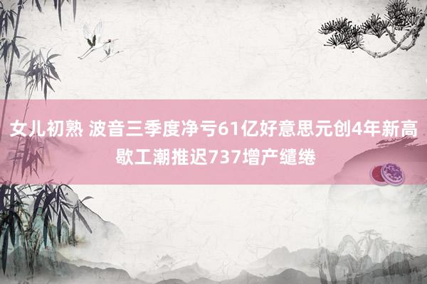 女儿初熟 波音三季度净亏61亿好意思元创4年新高 歇工潮推迟737增产缱绻