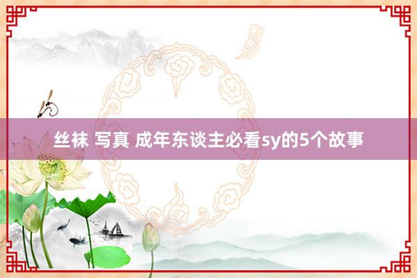 丝袜 写真 成年东谈主必看sy的5个故事