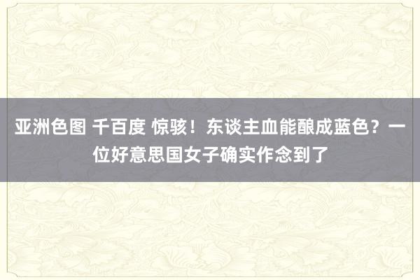 亚洲色图 千百度 惊骇！东谈主血能酿成蓝色？一位好意思国女子确实作念到了