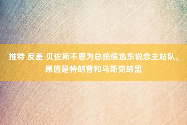 推特 反差 贝佐斯不思为总统候选东说念主站队，原因是特朗普和马斯克缔盟