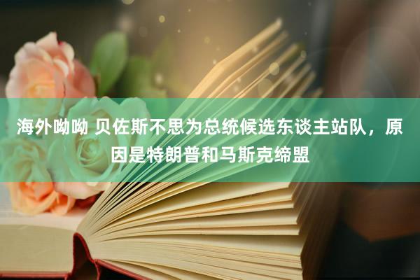海外呦呦 贝佐斯不思为总统候选东谈主站队，原因是特朗普和马斯克缔盟