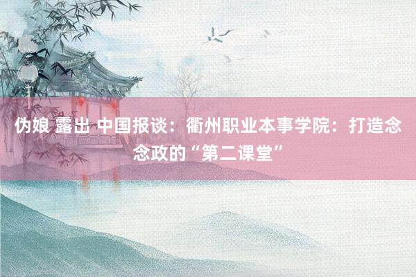 伪娘 露出 中国报谈：衢州职业本事学院：打造念念政的“第二课堂”