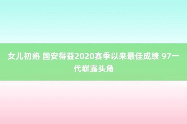 女儿初熟 国安得益2020赛季以来最佳成绩 97一代崭露头角