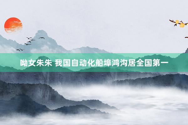 呦女朱朱 我国自动化船埠鸿沟居全国第一