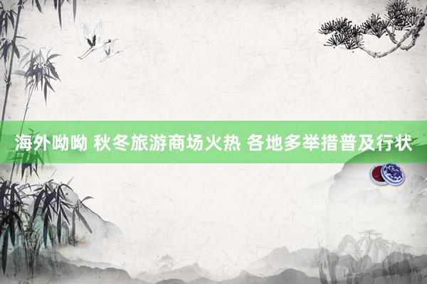 海外呦呦 秋冬旅游商场火热 各地多举措普及行状