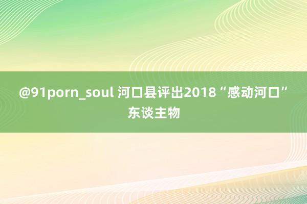 @91porn_soul 河口县评出2018“感动河口”东谈主物
