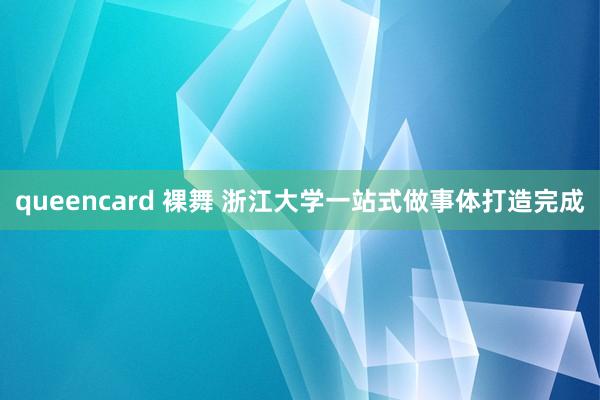 queencard 裸舞 浙江大学一站式做事体打造完成