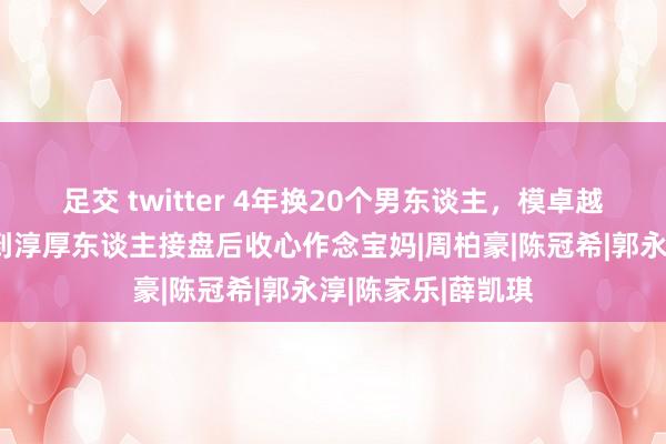 足交 twitter 4年换20个男东谈主，模卓越谈艳星崛起，找到淳厚东谈主接盘后收心作念宝妈|周柏豪|陈冠希|郭永淳|陈家乐|薛凯琪