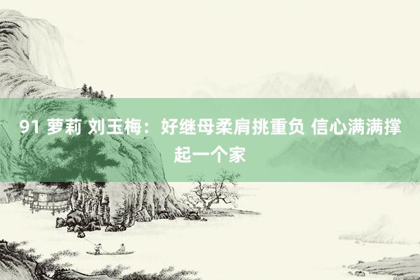 91 萝莉 刘玉梅：好继母柔肩挑重负 信心满满撑起一个家