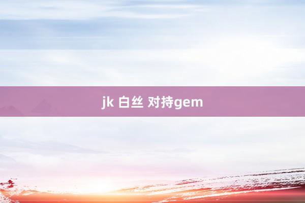 jk 白丝 对持gem