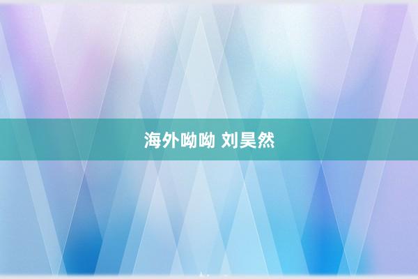 海外呦呦 刘昊然