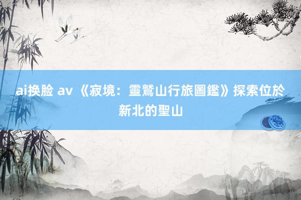 ai换脸 av 《寂境：靈鷲山行旅圖鑑》　探索位於新北的聖山