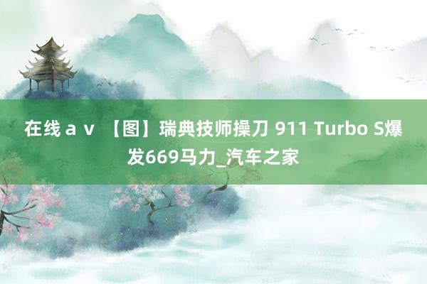 在线ａｖ 【图】瑞典技师操刀 911 Turbo S爆发669马力_汽车之家
