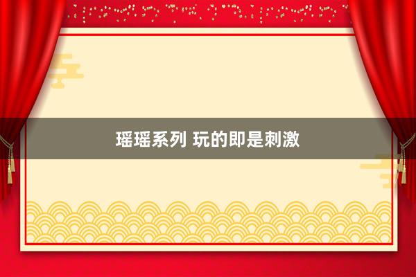瑶瑶系列 玩的即是刺激