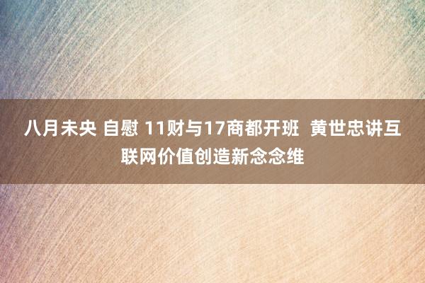 八月未央 自慰 11财与17商都开班  黄世忠讲互联网价值创造新念念维
