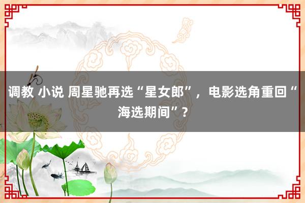 调教 小说 周星驰再选“星女郎”，电影选角重回“海选期间”？