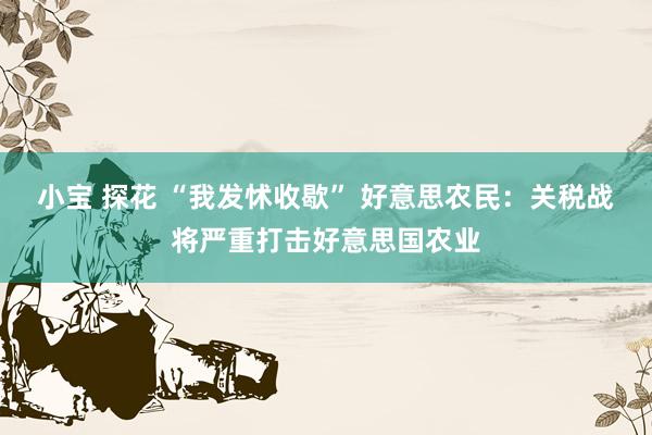 小宝 探花 “我发怵收歇” 好意思农民：关税战将严重打击好意思国农业